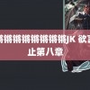 锵锵锵锵锵锵锵锵锵JK 欲言难止第八章