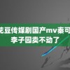 麻花豆传媒剧国产mv秦可欣 李子园卖不动了