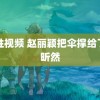 调性视频 赵丽颖把伞撑给了陶昕然