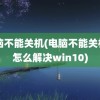 电脑不能关机(电脑不能关机了怎么解决win10)