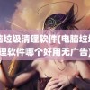 电脑垃圾清理软件(电脑垃圾清理软件哪个好用无广告)