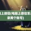 电脑上微信(电脑上微信怎么登录两个账号)