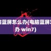 电脑蓝屏怎么办(电脑蓝屏怎么办 win7)