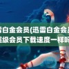 迅雷白金会员(迅雷白金会员和超级会员下载速度一样吗)