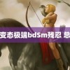 残暴变态极端bdSm残忍 总搞笑