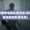 如何查看电脑配置信息(怎样查看电脑的配置信息)