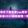 (qq音乐下载安装)qq音乐下载安装2022最新版弹一弹