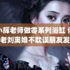 浪小辉老师做零系列浴缸 傅首尔老刘离婚不耽误朋友发展