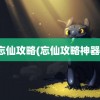 忘仙攻略(忘仙攻略神器)