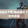 (腾讯会议下载)腾讯会议下载的文件在哪