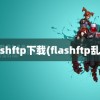 flashftp下载(flashftp乱码)