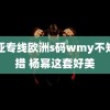 欧亚专线欧洲s码wmy不知所措 杨幂这套好美