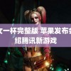 二女一杯完整版 苹果发布会介绍腾讯新游戏