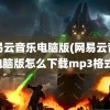 网易云音乐电脑版(网易云音乐电脑版怎么下载mp3格式)