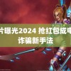 胸片曝光2024 抢红包成电信诈骗新手法