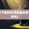 迅雷下载软件(手机版迅雷下载软件)