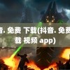 抖音. 免费 下载(抖音. 免费 下载 视频 app)