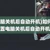 (电脑关机后自动开机)如何设置电脑关机后自动开机