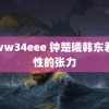 www34eee 钟楚曦韩东君野性的张力