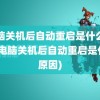 电脑关机后自动重启是什么原因(电脑关机后自动重启是什么原因)