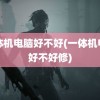 一体机电脑好不好(一体机电脑好不好修)