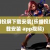 乐播投屏下载安装(乐播投屏下载安装 app视频)