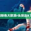 胡桃粉色大欧派r头突出X 配色