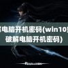 破解电脑开机密码(win10如何破解电脑开机密码)