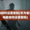 电脑如何设置密码(华为笔记本电脑如何设置密码)