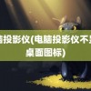 电脑投影仪(电脑投影仪不显示桌面图标)