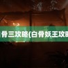 白骨三攻略(白骨妖王攻略)