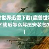 魔兽世界迅雷下载(魔兽世界迅雷下载后怎么解压安装包文件)