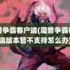 魔兽争霸客户端(魔兽争霸客户端版本暂不支持怎么办)