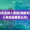 电脑无法进入系统(电脑无法进入系统桌面怎么办)