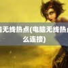 电脑无线热点(电脑无线热点怎么连接)