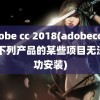 adobe cc 2018(adobecc2018下列产品的某些项目无法成功安装)