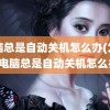 电脑总是自动关机怎么办(为什么电脑总是自动关机怎么办)