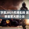 中文字幕2021无线乱码 吴宣仪想重聚火箭少女