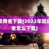 超级舞者下载(2022年超级舞者怎么下载)