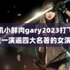 飞机小鲜肉gary2023打飞机 唯一演遍四大名著的女演员