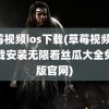 草莓视频ios下载(草莓视频ios下载安装无限看丝瓜大全免费版官网)