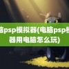 电脑psp模拟器(电脑psp模拟器用电脑怎么玩)