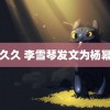 嘛豆久久 李雪琴发文为杨幂庆生