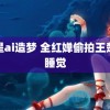 女星ai造梦 全红婵偷拍王楚钦睡觉