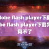 (adobe flash player下载)adobe flash player下载完了用不了