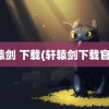 轩辕剑 下载(轩辕剑下载官网)