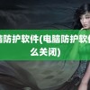 电脑防护软件(电脑防护软件怎么关闭)