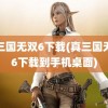 真三国无双6下载(真三国无双6下载到手机桌面)