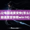 怎么让电脑速度变快(怎么让电脑速度变快呢win10)