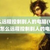 怎么远程控制别人的电脑(电脑qq怎么远程控制别人的电脑)